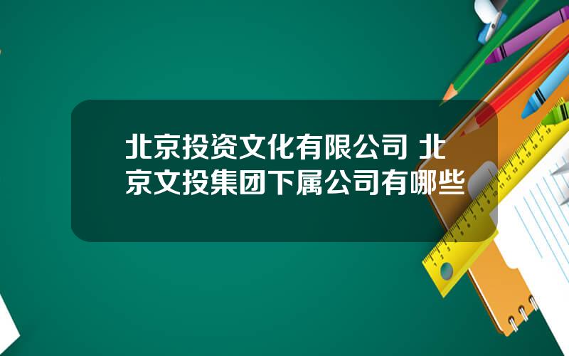 北京投资文化有限公司 北京文投集团下属公司有哪些